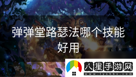 彈彈堂路瑟法哪個(gè)技能好用